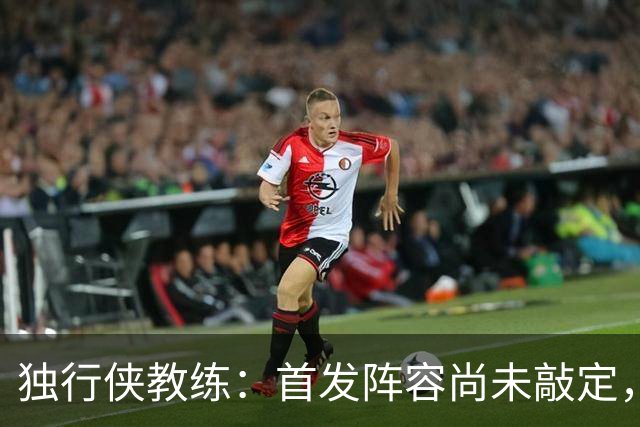 独行侠教练：首发阵容尚未敲定，变数依旧